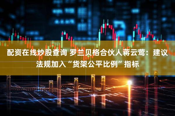 配资在线炒股查询 罗兰贝格合伙人蒋云莺：建议法规加入“货架公平比例”指标