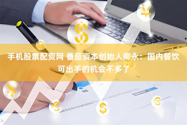 手机股票配资网 番茄资本创始人卿永：国内餐饮可出手的机会不多了