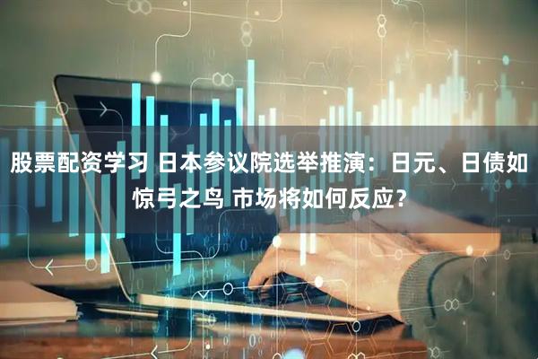 股票配资学习 日本参议院选举推演：日元、日债如惊弓之鸟 市场将如何反应？