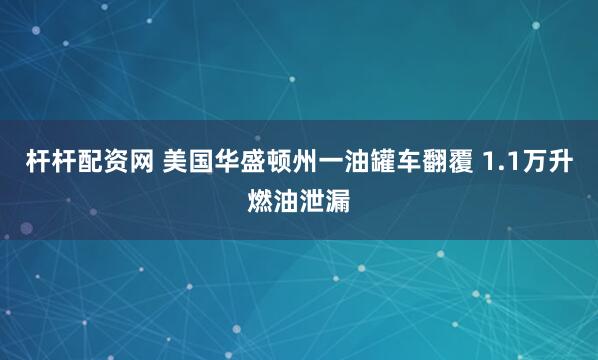 杆杆配资网 美国华盛顿州一油罐车翻覆 1.1万升燃油泄漏