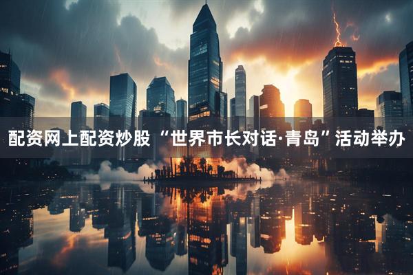 配资网上配资炒股 “世界市长对话·青岛”活动举办