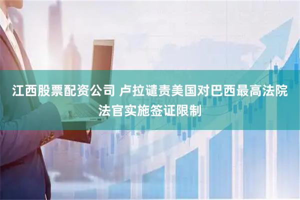 江西股票配资公司 卢拉谴责美国对巴西最高法院法官实施签证限制