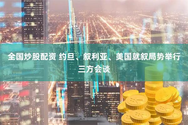 全国炒股配资 约旦、叙利亚、美国就叙局势举行三方会谈