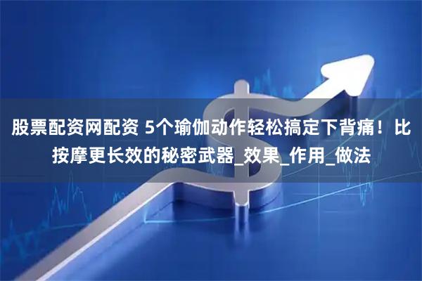 股票配资网配资 5个瑜伽动作轻松搞定下背痛！比按摩更长效的秘密武器_效果_作用_做法