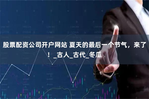 股票配资公司开户网站 夏天的最后一个节气，来了！_古人_古代_冬瓜