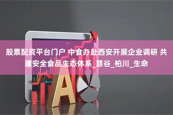 股票配资平台门户 中食办赴西安开展企业调研 共建安全食品生态体系_慧谷_柏川_生命