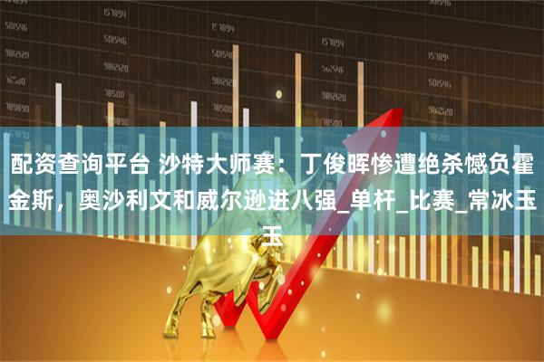 配资查询平台 沙特大师赛：丁俊晖惨遭绝杀憾负霍金斯，奥沙利文和威尔逊进八强_单杆_比赛_常冰玉