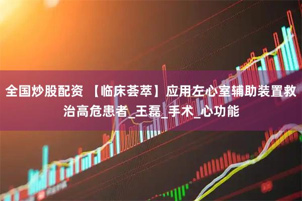 全国炒股配资 【临床荟萃】应用左心室辅助装置救治高危患者_王磊_手术_心功能