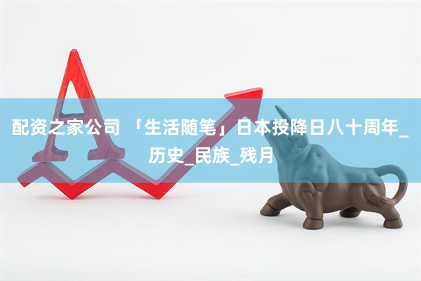 配资之家公司 「生活随笔」日本投降日八十周年_历史_民族_残月