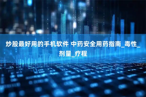 炒股最好用的手机软件 中药安全用药指南_毒性_剂量_疗程