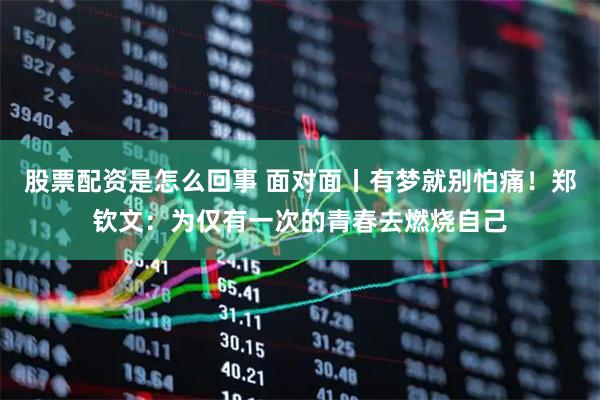 股票配资是怎么回事 面对面丨有梦就别怕痛！郑钦文：为仅有一次的青春去燃烧自己