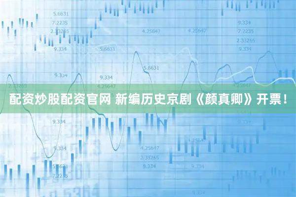 配资炒股配资官网 新编历史京剧《颜真卿》开票！
