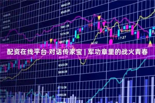 配资在线平台 对话传家宝 | 军功章里的战火青春