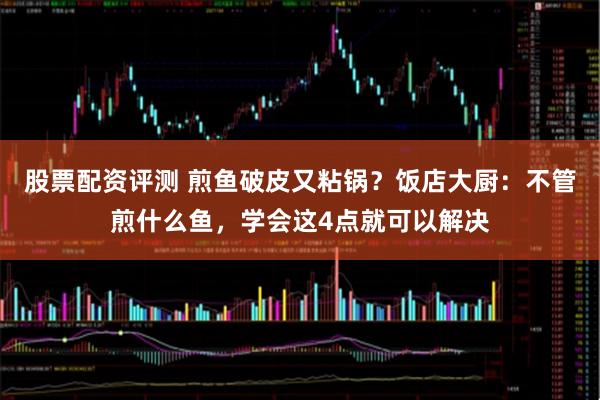 股票配资评测 煎鱼破皮又粘锅?饭店大厨:不管煎什么鱼,学会这4点就可以解决