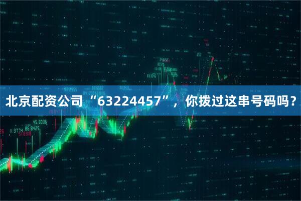 北京配资公司 “63224457”，你拨过这串号码吗？