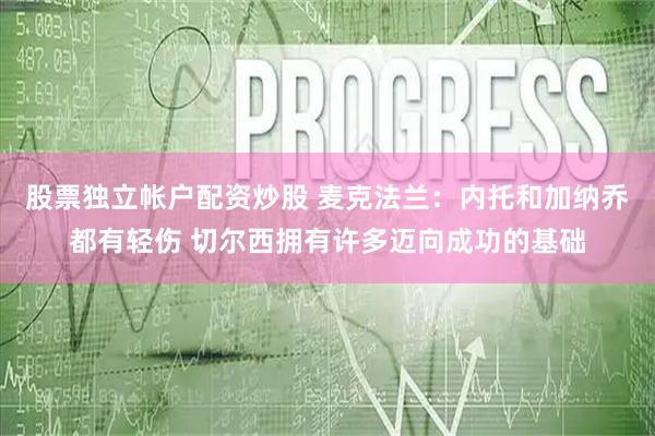股票独立帐户配资炒股 麦克法兰：内托和加纳乔都有轻伤 切尔西拥有许多迈向成功的基础