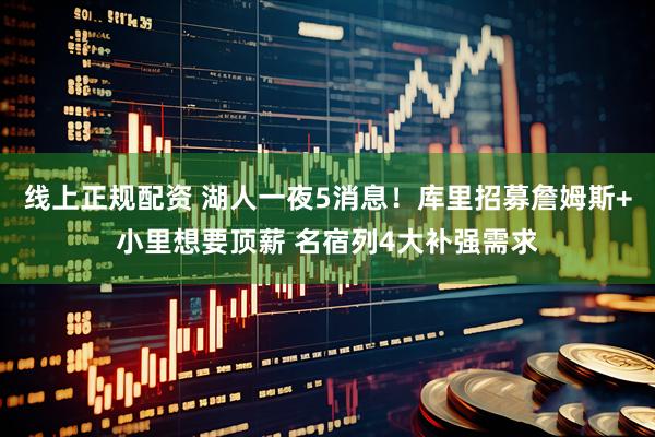 线上正规配资 湖人一夜5消息！库里招募詹姆斯+小里想要顶薪 名宿列4大补强需求