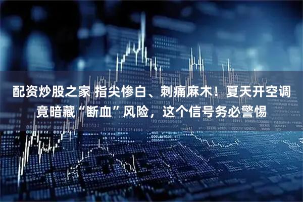 配资炒股之家 指尖惨白、刺痛麻木！夏天开空调竟暗藏“断血”风险，这个信号务必警惕