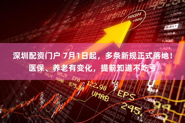 深圳配资门户 7月1日起，多条新规正式落地！医保、养老有变化，提前知道不吃亏
